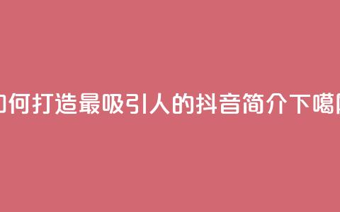 如何打造最吸引人的抖音简介bio 第1张 如何打造最吸引人的抖音简介bio 第1张