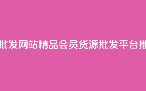 vip会员货源批发网站 - 精品VIP会员货源批发平台推荐! 第1张 vip会员货源批发网站 - 精品VIP会员货源批发平台推荐! 第1张