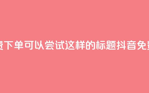 抖音24小时免费下单(可以尝试这样的标题: 抖音免费下单全天候) 第1张 抖音24小时免费下单(可以尝试这样的标题: 抖音免费下单全天候) 第1张