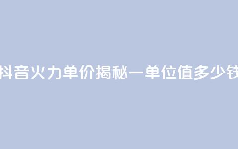 抖音火力单价揭秘:一单位值多少钱 第1张 抖音火力单价揭秘:一单位值多少钱 第1张