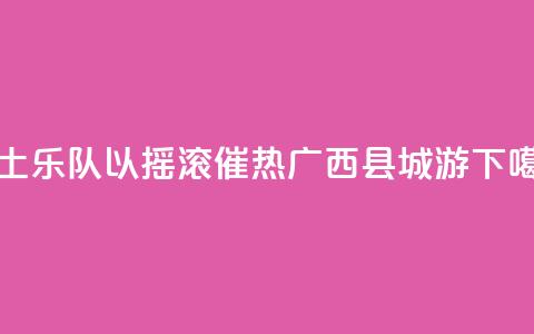 本土乐队以摇滚催热广西“县城游” 第1张 本土乐队以摇滚催热广西“县城游” 第1张