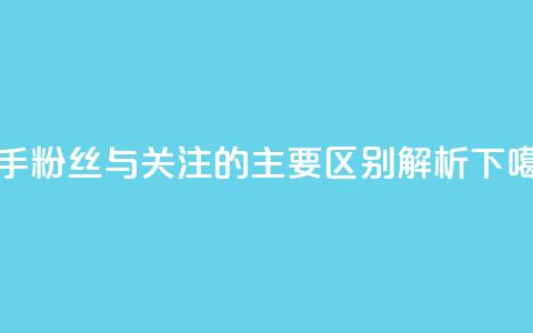 快手粉丝与关注的主要区别解析 第1张 快手粉丝与关注的主要区别解析 第1张