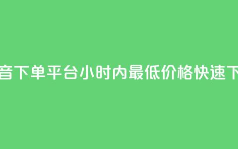 抖音下单平台,24小时内最低价格快速下单 第1张 抖音下单平台,24小时内最低价格快速下单 第1张