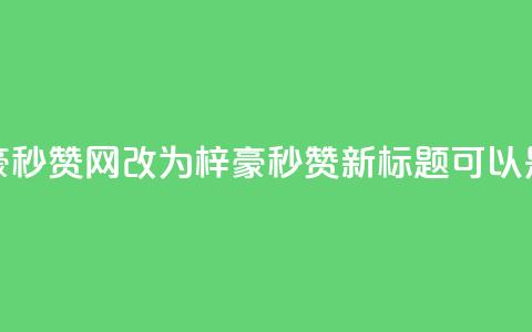 梓豪秒赞网(梓豪秒赞网改为“梓豪秒赞”,新标题可以是“梓豪秒赞活动”) 第1张 梓豪秒赞网(梓豪秒赞网改为“梓豪秒赞”,新标题可以是“梓豪秒赞活动”) 第1张