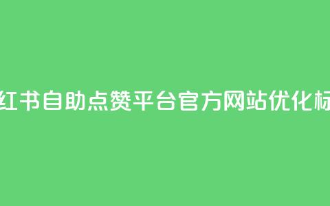 小红书自助点赞平台官方网站优化标题 第1张 小红书自助点赞平台官方网站优化标题 第1张