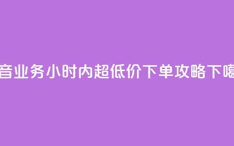 抖音业务24小时内超低价下单攻略 第1张 抖音业务24小时内超低价下单攻略 第1张