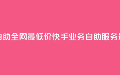 快手业务自助全网最低价(快手业务自助服务,最优惠价格) 第1张 快手业务自助全网最低价(快手业务自助服务,最优惠价格) 第1张