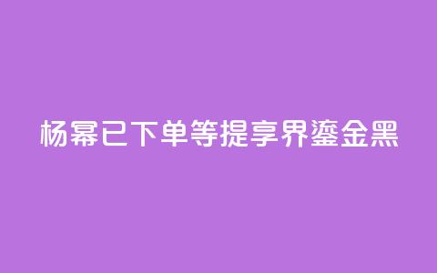 杨幂:已下单,等提享界S9 Ultra鎏金黑 第1张 杨幂:已下单,等提享界S9 Ultra鎏金黑 第1张