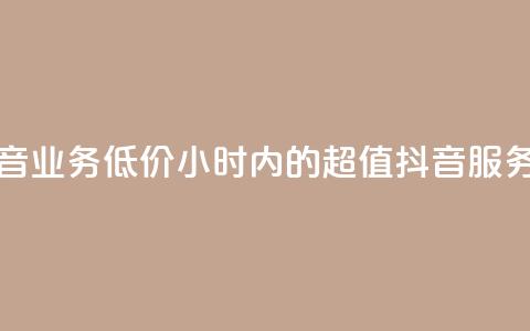 24小时抖音业务低价(24小时内的超值抖音服务) 第1张 24小时抖音业务低价(24小时内的超值抖音服务) 第1张