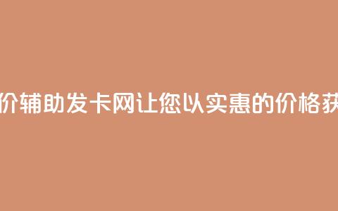 低价辅助发卡网 - 低价辅助发卡网-让您以实惠的价格获取发卡服务~ 第1张 低价辅助发卡网 - 低价辅助发卡网-让您以实惠的价格获取发卡服务~ 第1张