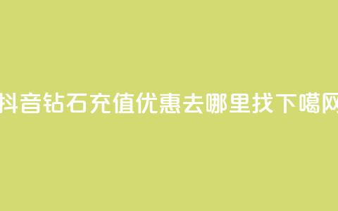 抖音钻石充值优惠去哪里找 第1张 抖音钻石充值优惠去哪里找 第1张