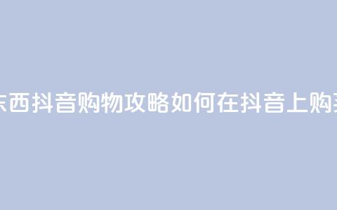 抖音怎么买东西 - 抖音购物攻略:如何在抖音上购买商品~ 第1张 抖音怎么买东西 - 抖音购物攻略:如何在抖音上购买商品~ 第1张
