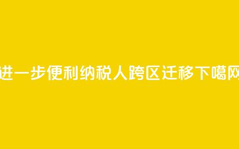 进一步便利纳税人跨区迁移 第1张 进一步便利纳税人跨区迁移 第1张