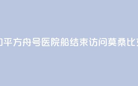中国海军“和平方舟”号医院船结束访问莫桑比克前往南非 第1张 中国海军“和平方舟”号医院船结束访问莫桑比克前往南非 第1张
