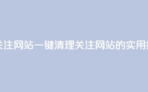 ks一键清理关注网站 - 一键清理关注网站的实用指南! 第1张 ks一键清理关注网站 - 一键清理关注网站的实用指南! 第1张