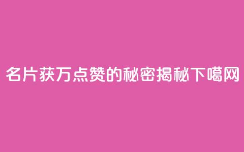 名片获10万点赞的秘密揭秘 第1张 名片获10万点赞的秘密揭秘 第1张