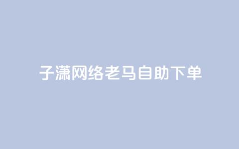 子潇网络老马自助下单,拼多多小号自助购买平台 - qq空间相册浏览记录怎么计算 快手免费福利点赞自助平台 第1张 子潇网络老马自助下单,拼多多小号自助购买平台 - qq空间相册浏览记录怎么计算 快手免费福利点赞自助平台 第1张
