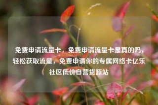 免费申请流量卡，免费申请流量卡是真的吗，轻松获取流量，免费申请你的专属网络卡亿乐社区低价自营货源站