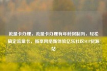 流量卡办理，流量卡办理有年龄限制吗，轻松搞定流量卡，畅享网络新体验亿乐社区SUP货源站
