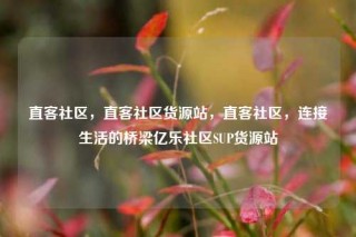 直客社区，直客社区货源站，直客社区，连接生活的桥梁亿乐社区SUP货源站