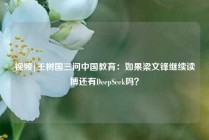 视频|王树国三问中国教育：如果梁文锋继续读博还有DeepSeek吗？