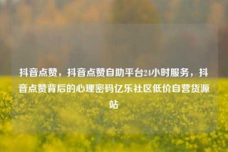 抖音点赞，抖音点赞自助平台24小时服务，抖音点赞背后的心理密码亿乐社区低价自营货源站