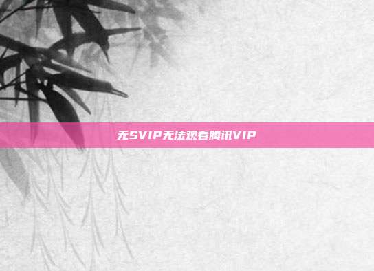 无SVIP无法观看腾讯VIP  第1张