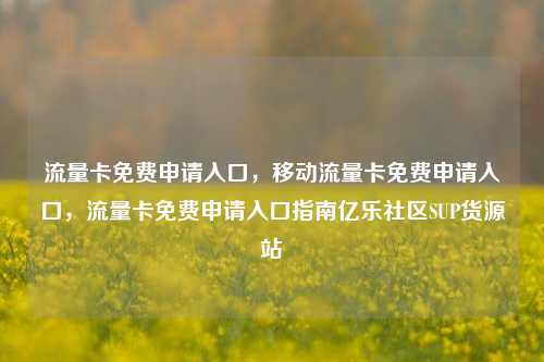 流量卡免费申请入口	，移动流量卡免费申请入口，流量卡免费申请入口指南亿乐社区SUP货源站  第1张