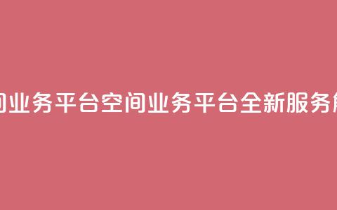 qq空间业务平台(qq空间业务平台：全新服务解锁)  第1张