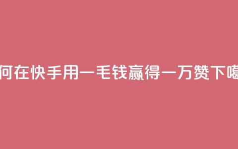 如何在快手用一毛钱赢得一万赞  第1张