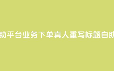 dy自助平台业务下单真人 - dy自助平台业务下单真人重写标题：dy自助平台优质下单服务	。  第1张