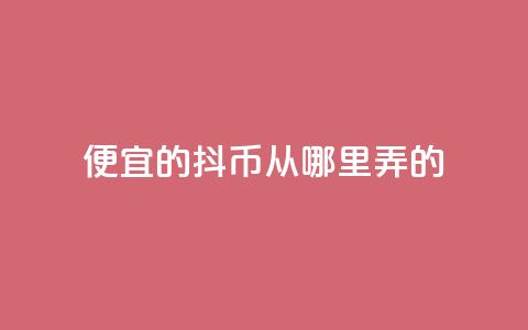 便宜的抖币从哪里弄的 - 哪里可以获取便宜的抖币有效途径解析! 第1张 便宜的抖币从哪里弄的 - 哪里可以获取便宜的抖币有效途径解析! 第1张