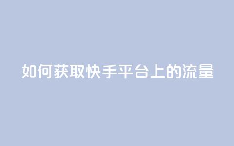 如何获取快手平台上的流量 第1张 如何获取快手平台上的流量 第1张
