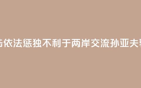 大陆依法惩“独”不利于两岸交流？孙亚夫驳斥  第1张
