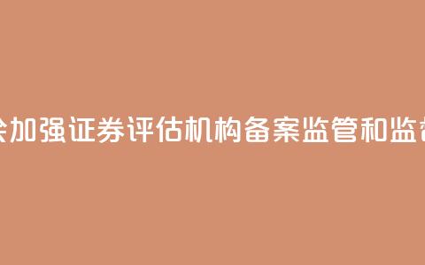 证监会：加强证券评估机构备案监管和监督检查  第1张