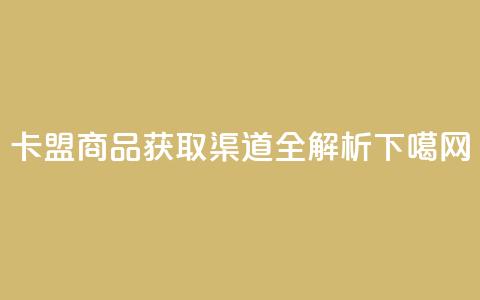 卡盟商品获取渠道全解析 第1张 卡盟商品获取渠道全解析 第1张