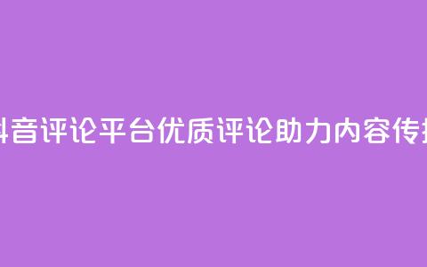 抖音评论平台：优质评论助力内容传播  第1张