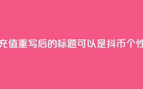 抖币自定义金额充值(重写后的标题可以是：抖币个性化金额充值攻略)  第1张
