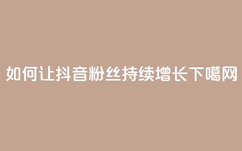 如何让抖音粉丝持续增长 第1张 如何让抖音粉丝持续增长 第1张