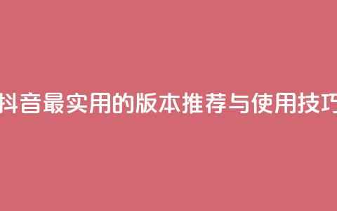 抖音最实用的版本推荐与使用技巧  第1张