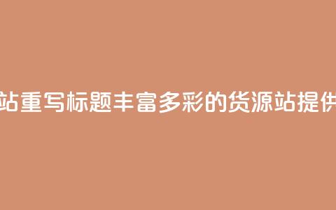 原标题：彩虹货源站重写标题：丰富多彩的货源站 提供丰富货源  第1张