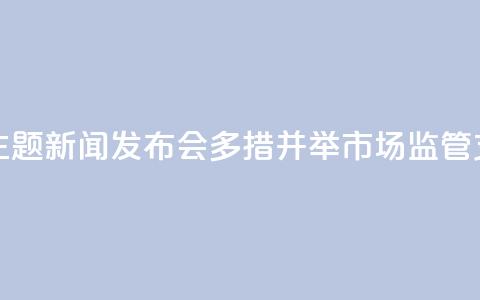 【推动高质量发展系列主题新闻发布会】多措并举 市场监管支撑高质量发展  第1张
