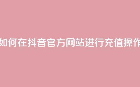 如何在抖音官方网站进行充值操作  第1张