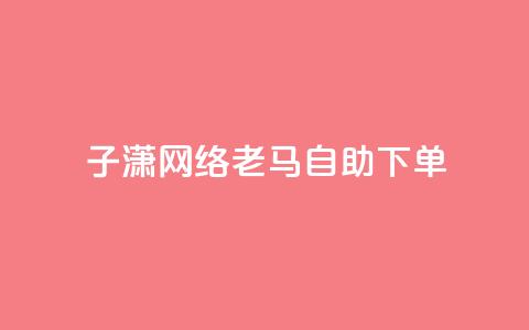 子潇网络老马自助下单 - 潇网络老马推出便捷自助下单服务~ 第1张 子潇网络老马自助下单 - 潇网络老马推出便捷自助下单服务~ 第1张