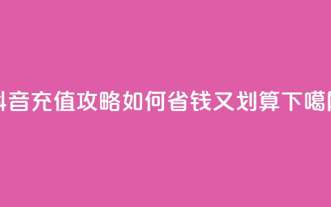 抖音充值攻略:如何省钱又划算 第1张 抖音充值攻略:如何省钱又划算 第1张