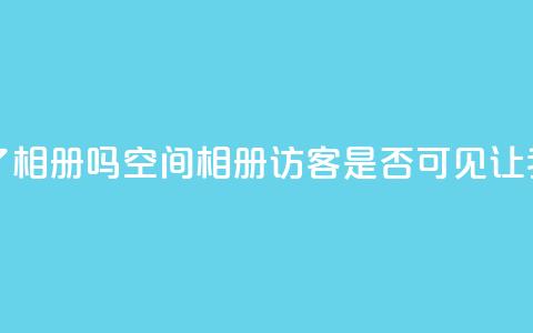 qq空间相册访客是看了相册吗 - qq空间相册访客是否可见？让我们了解一下!  第1张
