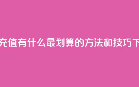 抖音充值有什么最划算的方法和技巧 第1张 抖音充值有什么最划算的方法和技巧 第1张