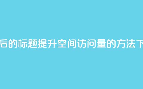 重写后的标题:提升QQ空间访问量的方法 第1张 重写后的标题:提升QQ空间访问量的方法 第1张