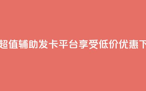 全网超值辅助发卡平台	，享受低价优惠  第1张