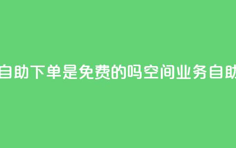 QQ空间业务自助下单是免费的吗(QQ空间业务:自助下单免费!) 第1张 QQ空间业务自助下单是免费的吗(QQ空间业务:自助下单免费!) 第1张